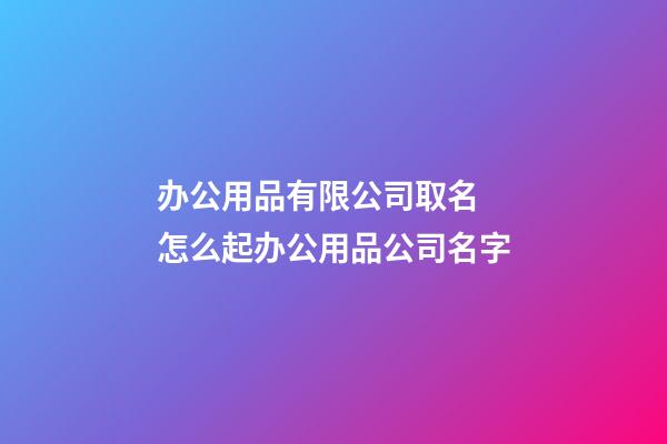 办公用品有限公司取名 怎么起办公用品公司名字-第1张-公司起名-玄机派